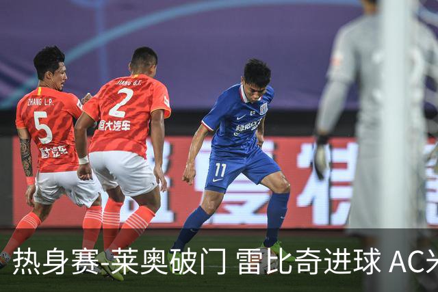 热身赛-莱奥破门 雷比奇进球 AC米兰5-0客场大捷