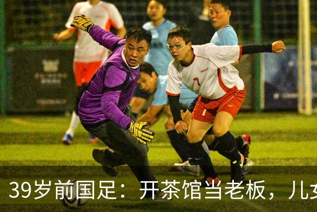 39岁前国足：开茶馆当老板，儿女双全财富自由，妻子是黄圣依朋友